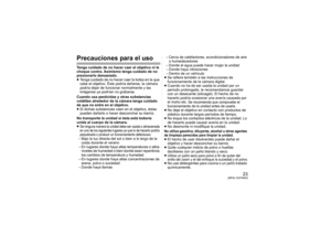 Page 2323
(SPA) VQT4N33
Precauciones para el usoTenga cuidado de no hacer caer el objetivo ni le 
choque contra. Asimismo tenga cuidado de no 
presionarlo demasiado.
≥Tenga cuidado de no hacer caer la bolsa en la que 
cabe el objetivo. Éste podría dañarse, la cámara 
podría dejar de funcionar normalmente y las 
imágenes ya podrían no grabarse.
Cuando usa pesticidas y otras substancias 
volátiles alrededor de la cámara tenga cuidado 
de que no entre en el objetivo.
≥ Si dichas substancias caen en el objetivo,...
