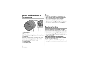 Page 88VQT4N33 (ENG)Names and Functions of Components1Lens surface
2 Focus ringRotate to focus when taking pictures with manual focus.3Zoom ringRotate the zoom ring when you wish to take large 
(tele) or wide (wide angle) pictures. (35 mm film 
camera equivalent: 28 mm to 84 mm)4Contact points
5 Lens fitting mark
Note
≥ When flash recording with a close subject, the 
light of the flash will be blocked by the lens and 
part of the picture may be dark. Check the 
distance from the subject when recording.
≥If you...