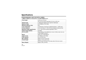 Page 1010VQT4J89SpecificationsINTERCHANGEABLE LENS FOR DIGITAL CAMERA 
“LUMIX G VARIO 45– 150 mm/F4.0 – 5.6 ASPH./MEGA O.I.S.”Focal length f=45 mm to 150 mm
(35 mm film camera equivalent: 90 mm to 300 mm)
Aperture type 7 diaphragm blades/circular aperture diaphragm
Aperture range F4.0 (Wide) to F5.6 (Tele)
Minimum aperture value F22
Lens construction 12 elements in 9 groups (2 aspherical lenses, 1 UHR Lens)
In focus distance 0.9 m (3.0 feet) to ¶ (from the focus distance reference line)
Maximum image...