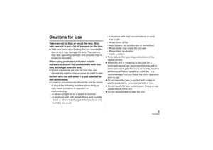 Page 99
VQT2Z62
Cautions for UseTake care not to drop or knock the lens. Also 
take care not to put a lot of pressure on the lens.
≥Take care not to drop the bag that you inserted the 
lens in as it may damage the lens. The camera 
may stop operating normally and pictures may no 
longer be recorded. 
When using pesticides and other volatile 
substances around the camera make sure that 
they do not get onto the lens.
≥If such substances get  onto the lens they can 
damage the exterior case or cause the paint to...