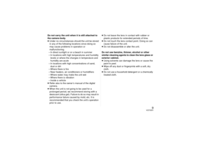 Page 99
VQT3S51
Do not carry the unit when it is still attached to 
the camera body.
≥Under no circumstances should the unit be stored 
in any of the following locations since doing so 
may cause problems in operation or 
malfunctioning.
– In direct sunlight or on a beach in summer
– In locations with high temperatures and humidity  levels or where the changes in temperature and 
humidity are acute
– In locations with high concentrations of sand,  dust or dirt
– Where there is fire
– Near heaters, air...