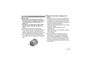 Page 55
VQT2C38
∫Lens Care≥Sand and dust can damage the lens. Make 
sure that no sand or dust gets inside the lens 
or the terminals when using the lens on a 
beach, etc.
≥ This lens is not waterproof. If drops of water 
get onto the lens, wipe the lens with a dry 
cloth.
≥ Do not press the lens with excessive force.
≥ When there is dirt (water, oil, and fingerprints, etc.) 
on the surface of the lens, the picture may be 
affected. Lightly wipe the surface of the lens with a 
soft, dry cloth before and after...