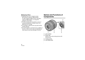Page 88VQT3N27∫Attaching Filters≥Vignetting may occur if using 2 or more 
MC protectors (optional: DMW-LMC46), 
PL filters (optional: DMW-LPL46) or ND filters 
(optional: DMW-LND46), or if using thick 
protectors and/or filters.
≥ The filter may become impossible to remove if 
excessively tightened, so please refrain from 
tightening it too strongly.
≥ It is possible to attach the lens cap with the filter 
already attached.
≥ You cannot attach a conversion lens or adaptor to 
this lens. A filter may be used,...