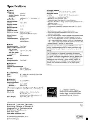 Page 28VQT2Z87H0810YR0En
Panasonic Consumer Electronics 
Company, Division of Panasonic 
Corporation of North America
One Panasonic Way, Secaucus, 
New Jersey 07094
http://www.panasonic.com
© Panasonic Corporation 2010
Printed in Malaysia
Speciﬁ
 cations
PHOTOLCD screen
LCD size: 9 inch TFT
Number of pixels:  800 × 480
Screen size 
(W × H):  199.2 mm (7
27/32) × 110.2 mm (411/32)
Aspect ratio:  16 : 9
Maximum number 
of pixels:  5120 × 3840
Minimum number 
of pixels:  64 × 64
Maximum decode 
ﬁ  le size: 10  MB...