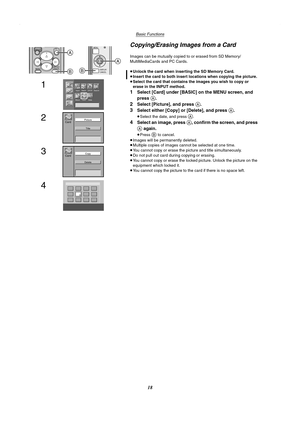 Page 18Basic Functions
18
Copying/Erasing Images from a Card 
Images can be mutually copied to or erased from SD Memory/
MultiMediaCards and PC Cards.
≥Unlock the card when inserting the SD Memory Card.
≥Insert the card to both insert locations when copying the picture.
≥Select the card that contains the images you wish to copy or 
erase in the INPUT method.
1Select [Card] under [BASIC] on the MENU screen, and 
press 
A.
2Select [Picture], and press A.
3Select either [Copy] or [Delete], and press A.
≥Select the...