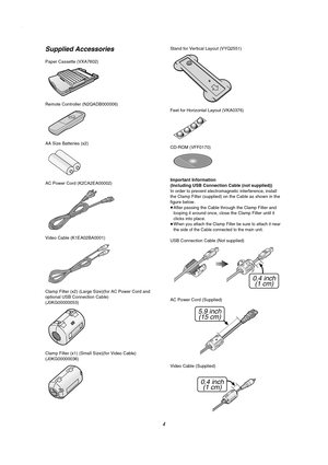 Page 44
Supplied Accessories
Paper Cassette (VXA7602)
Remote Controller (N2QADB000006)
AA Size Batteries (x2)
AC Power Cord (K2CA2EA00002)
Video Cable (K1EA02BA0001)
Clamp Filter (x2) (Large Size)(for AC Power Cord and 
optional USB Connection Cable)
(J0KG00000053)
Clamp Filter (x1) (Small Size)(for Video Cable)
(J0KG00000036)Stand for Vertical Layout (VYQ2551)
Feet for Horizontal Layout (VKA0376)
CD-ROM (VFF0170)
Important Information
(Including USB Connection Cable (not supplied))
In order to prevent...