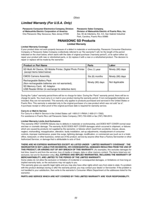 Page 53Others
53
Limited Warranty (For U.S.A. Only)
PANASONIC SD Products
Limited Warranty
Limited Warranty Coverage
If your product does not work properly because of a defect in materials or workmanship, Panasonic Consumer Electronics 
Company or Panasonic Sales Company (collectively referred to as “the warrantor”) will, for the length of the period 
indicated on the chart below, which starts with the date of original purchase (“warranty period”), at its option either (a) 
repair your product with new or...