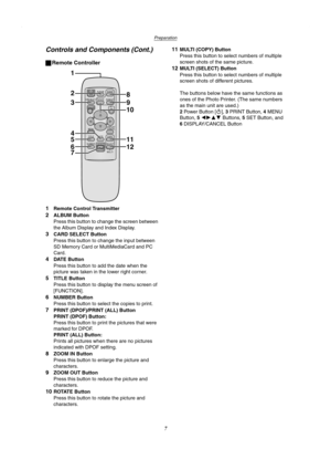 Page 7Preparation
7
Controls and Components (Cont.)
ªRemote Controller
1
Remote Control Transmitter
2ALBUM Button
Press this button to change the screen between 
the Album Display and Index Display.
3CARD SELECT Button
Press this button to change the input between 
SD Memory Card or MultiMediaCard and PC 
Card.
4DATE Button
Press this button to add the date when the 
picture was taken in the lower right corner.
5TITLE Button
Press this button to display the menu screen of 
[FUNCTION].
6NUMBER Button
Press this...