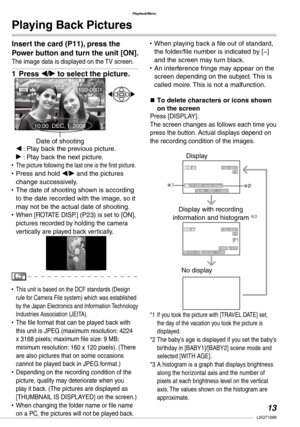 Page 13
Playback/Menu
1LSQT1098
Insert the card (P11), press the 
Power button and turn the unit [ON].
The image data is displayed on the TV screen.
Press w/q to select the picture.
w : Play back the previous picture.
q : Play back the next picture.The picture following the last one is the first picture.Press and hold w/q and the pictures change successively. The date of shooting shown is according to the date recorded with the image, so it may not be the actual date of shooting.When [ROTATE DISP.] (P23)...