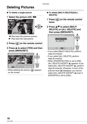 Page 18
Playback/Menu
1LSQT1098

Deleting Pictures
n To delete a single picture
Select the picture with w/q.
w: Play back the previous picture.
q: Play back the next picture.
Press [A] on the remote control.
Press e to select [YES] and then 
press [MENU/SET].
While deleting the picture, [A] appears on the screen.
1�
2�
3�
•
n  To delete [MULTI DELETE]/[ALL DELETE]
Press [A] on the remote control 
twice.
Press e/r to select [MULTI 
DELETE] or [ALL DELETE] and 
then press [MENU/SET].
If you select [MULTI...