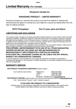 Page 45
Others
Others
LSQT1098

Limited Warranty (For Canada)
Panasonic Canada Inc.
PANASONIC PRODUCT – LIMITED WARRANTY
Panasonic Canada Inc. warrants this product to be free from defects in material and workmanship and agrees to remedy any such defect for a period as stated below from the date of original purchase.
HDTV Photoplayer One (1) year, parts and labour
LIMITATIONS AND EXCLUSIONS
This warranty does not apply to products purchased outside Canada or to any product which has been improperly...