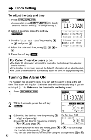 Page 12For Caller ID service users (p. 26)
•The Caller ID information will reset the clock after the ﬁrst ring if the adjusted
time is incorrect. 
•
If the clock has not previously been set, the Caller ID information will not adjust the clock.
•The Caller ID information will automatically adjust the clock for daylight saving time.
Clock Setting
12
Turning the Alarm ON
The handset has an alarm clock. You can set the alarm to ring at the set
time. The alarm will ring for 10 minutes and will automatically stop if...