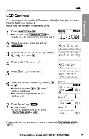 Page 1919
Preparation
For assistance, please call: 1-800-211-PANA(7262)
LCD Contrast
You can program the handset LCD contrast (6 levels). Your phone comes
from the factory set to level 3. 
Make sure the handset is not being used.
1
Press (SNOOZE/ALARM).
•
You can also press (CONF/FUNCTION)to
directly enter the function menu and go to step 3.
2
Within 5 seconds, press the soft key
().
3
Scroll to “Initial setting” by pressing
Öor Ñ, and press á.
4
Press áat “LCD setting”.
5
Press áat “LCD contrast”.
6
Select the...