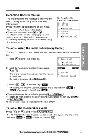 Page 2323
Basic Operation
For assistance, please call: 1-800-211-PANA(7262)
Reception Booster feature
The feature allows the handset to improve the
sound quality when using in an area with
interference.
Press 
Üin the speakerphone or talk mode.
•“Booster on” will ﬂash on the display.
•To turn the feature off, press Üor á.
•The feature will be off after hanging up or when
putting a call on hold or making a conference.
•The battery operating time will be shortened using
this feature (p. 9).
To redial using the...