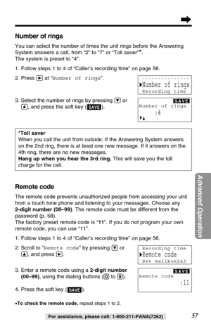 Page 5757
Advanced Operation
For assistance, please call: 1-800-211-PANA(7262)
Number of rings
You can select the number of times the unit rings before the Answering
System answers a call, from “2” to “7” or “Toll saver”
*. 
The system is preset to “4”.
1. Follow steps 1 to 4 of “Caller’s recording time” on page 56.
2. Press 
áat “Number of rings”.
3. Select the number of rings by pressing 
Öor
Ñ, and press the soft key ( ).SAVE
*Toll saver
When you call the unit from outside: If the Answering System answers
on...