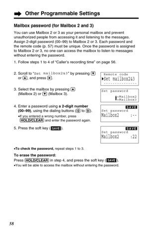Page 5858
Other Programmable Settings
Mailbox password (for Mailbox 2 and 3)
You can use Mailbox 2 or 3 as your personal mailbox and prevent
unauthorized people from accessing it and listening to the messages.
Assign 2-digit password (00–99) to Mailbox 2 or 3. Each password and
the remote code (p. 57) must be unique. Once the password is assigned
to Mailbox 2 or 3, no one can access the mailbox to listen to messages
without entering the password.
1. Follow steps 1 to 4 of “Caller’s recording time” on page 56....