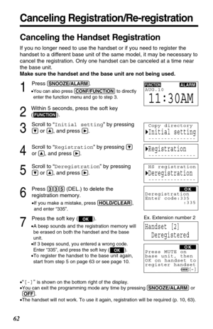 Page 6262
Canceling Registration/Re-registration
Canceling the Handset Registration
If you no longer need to use the handset or if you need to register the
handset to a different base unit of the same model, it may be necessary to
cancel the registration. Only one handset can be canceled at a time near
the base unit.
Make sure the handset and the base unit are not being used.
1
Press (SNOOZE/ALARM).
•
You can also press (CONF/FUNCTION)to directly
enter the function menu and go to step 3.
2
Within 5 seconds,...