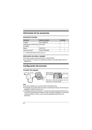 Page 13(2)
Información de los accesorios
Accesorios incluidos
*1 La cubierta del auricular viene unida a él.
Información de ventas y respaldo
LPara pedir accesorios de repuesto, llame al 1-800-332-5368.
LLos usuarios TTY (usuarios con impedimentos auditivos o del habla) pueden llamar al 1-
866-605-1277.
Configuración del auricular
Conexión del cargador
Nota:
LUse sólo el adaptador para corriente Panasonic PQLV208 incluido.
LEl adaptador para corriente debe permanecer conectado todo el tiempo. (Es normal que el...