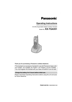 Page 1Thank you for purchasing a Panasonic cordless telephone.
Please read these Operating Instructions before using the unit and save 
for future reference.This handset is an accessory handset for use with Panasonic base units 
KX-TG5561, KX-TG5566, KX-TG5571, KX-TG5576, and KX-TG5583. 
You must register this handset with your base unit before it can be used. 
Charge the battery for 6 hours before initial use.
5.8 GHz Expandable Digital Cordless Handset
Model No. 
KX-TGA551
Operating Instructions
PQQX14421ZA...