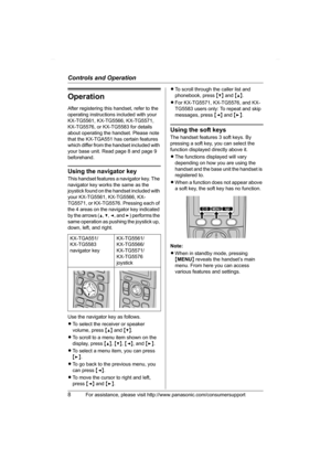 Page 8Controls and Operation
8For assistance, please visit http://www.panasonic.com/consumersupport
Operation
After registering this handset, refer to the 
operating instructions included with your 
KX-TG5561, KX-TG5566, KX-TG5571, 
KX-TG5576, or KX-TG5583 for details 
about operating the handset. Please note 
that the KX-TGA551 has certain features 
which differ from the handset included with 
your base unit. Read page 8 and page 9 
beforehand.
Using the navigator key
This handset features a navigator key....