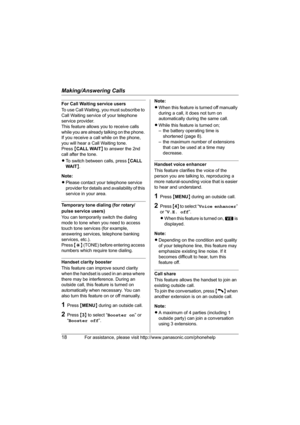 Page 18Making/Answering Calls
18For assistance, please visit http://www.panasonic.com/phonehelp
For Call Waiting service users
To use Call Waiting, you must subscribe to 
Call Waiting service of your telephone 
service provider.
This feature allows you to receive calls 
while you are already talking on the phone. 
If you receive a call while on the phone, 
you will hear a Call Waiting tone.
Press {CALL WAIT} to answer the 2nd 
call after the tone.
LTo switch between calls, press {CALL 
WAIT}.
Note:
LPlease...