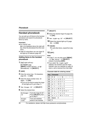 Page 20Phonebook
20For assistance, please visit http://www.panasonic.com/phonehelp
Handset phonebook
You can add up to 50 items to the handset 
phonebook and search for phonebook 
items by name.
Important:
LKX-TG5767 only:
C is not displayed above the right soft 
key. Enter the phonebook from the main 
menu.
LCaller ID subscribers can use ringer ID 
and light-up ID features (page 26).
Adding items to the handset 
phonebook
1{C} (right soft key)
KX-TG5767 only:
{MENU} (middle soft key) i C 
(Phonebook) i...