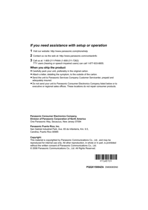 Page 48If you need assistance with setup or operation
1Visit our website: http://www.panasonic.com/phonehelp
2Contact us via the web at: http://www.panasonic.com/contactinfo
3Call us at: 1-800-211-PANA (1-800-211-7262)
TTY users (hearing or speech impaired users) can call 1-877-833-8855.
When you ship the product
LCarefully pack your unit, preferably in the original carton.
LAttach a letter, detailing the symptom, to the outside of the carton.
LSend the unit to Panasonic Services Company Customer Servicenter,...