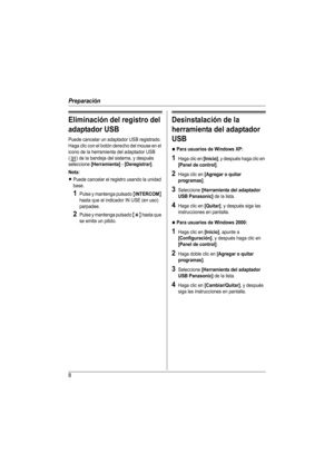 Page 8Preparación
8
Eliminación del registro del 
adaptador USB
Puede cancelar un adaptador USB registrado. 
Haga clic con el botón derecho del mouse en el 
icono de la herramienta del adaptador USB 
( ) de la bandeja del sistema, y después 
seleccione 
[Herramienta] - [Deregistrar].
Nota: 
LPuede cancelar el registro usando la unidad 
base. 
1Pulse y mantenga pulsado {INTERCOM} 
hasta que el indicador IN USE (en uso) 
parpadee.
2Pulse y mantenga pulsado {*} hasta que 
se emita un pitido.
Desinstalación de la...