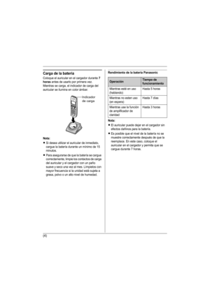 Page 17(4)
Carga de la batería
Coloque el auricular en el cargador durante 7 
horas
 antes de usarlo por primera vez.
Mientras se carga, el indicador de carga del 
auricular se ilumina en color ámbar.
Nota:
LSi desea utilizar el auricular de inmediato, 
cargue la batería durante un mínimo de 15 
minutos.
LPara asegurarse de que la batería se cargue 
correctamente, limpie los contactos de carga 
del auricular y el cargador con un paño 
suave y seco una vez al mes. Límpielos con 
mayor frecuencia si la unidad...