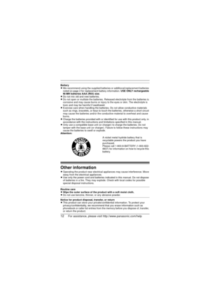 Page 1212For assistance, please visit http://www.panasonic.com/help
Battery
LWe recommend using the supplied batteries or additional/replacement batteries 
noted on page 2 for replacement battery information.  USE ONLY rechargeable 
Ni-MH batteries AAA (R03) size .
L Do not mix old and new batteries.
L Do not open or mutilate the batteries. Released electrolyte from the batteries is 
corrosive and may cause burns or injury to  the eyes or skin. The electrolyte is 
toxic and may be harmful if swallowed.
L...