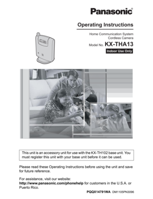 Page 1Please read these Operating Instructions before using the unit and save 
for future reference.
For assistance, visit our website: 
http://www.panasonic.com/phonehelp for customers in the U.S.A. or 
Puerto Rico.This unit is an accessory unit for use with the KX-TH102 base unit. You 
must register this unit with your base unit before it can be used.
Home Communication System
Cordless Camera
Model No. 
KX-THA13
Operating Instructions
Indoor Use Only
PQQX14791WA  DM1105PN3096 