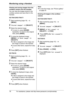 Page 18Monitoring using a Handset
18For assistance, please visit http://www.panasonic.com/phonehelp
Viewing and saving images from the 
cordless camera into the handset
You can view the images stored in the 
cordless camera and save them in the 
handset.
KX-THA12/KX-THA17:
1Start monitoring (page 16). i
{MENU}
2“Stored images”i{SELECT}
3Select the desired image.
LTo zoom in, press {ZOOM}
repeatedly. To return to the original 
view, press {WIDE}.
4To store the displayed image; 
{MENU}i “Save image”i
{SELECT}
LA...