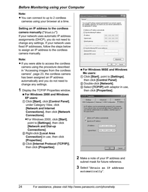 Page 24Before Monitoring using your Computer
24For assistance, please visit http://www.panasonic.com/phonehelp
Note:
LYou can connect to up to 2 cordless 
cameras using your browser at a time.
Setting an IP address to the cordless 
camera manually (“Static”)
If your network uses automatic IP address 
assignments (DHCP), you do not need to 
change any settings. If your network uses 
fixed IP addresses, follow the steps below 
to assign an IP address to the cordless 
camera manually.
Note:
LIf you were able to...