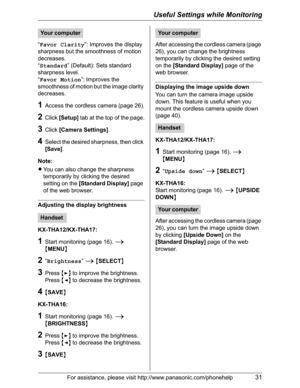 Page 31Useful Settings while Monitoring
For assistance, please visit http://www.panasonic.com/phonehelp31
“Favor Clarity”: Improves the display 
sharpness but the smoothness of motion 
decreases.
“Standard” (Default): Sets standard 
sharpness level.
“Favor Motion”: Improves the 
smoothness of motion but the image clarity 
decreases.
1Access the cordless camera (page 26).
2Click[Setup] tab at the top of the page.
3Click[Camera Settings].
4Select the desired sharpness, then click 
[Save].
Note:
LYou can also...