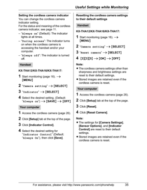 Page 35Useful Settings while Monitoring
For assistance, please visit http://www.panasonic.com/phonehelp35
Setting the cordless camera indicator
You can change the cordless camera 
indicator setting.
For the status and meaning of the cordless 
camera indicator, see page 11.
–“Always on” (Default): The indicator 
lights at all times.
–“During access”: The indicator turns 
on when the cordless camera is 
accessing the handset and/or your 
computer.
–“Always off”: The indicator is turned 
off....