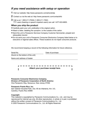 Page 51If you need assistance with setup or operation
1Visit our website: http://www.panasonic.com/phonehelp
2Contact us via the web at: http://www.panasonic.com/contactinfo
3Call us at: 1-800-211-PANA (1-800-211-7262)
TTY users (hearing or speech impaired users) can call 1-877-833-8855.
When you ship the product
LCarefully pack your unit, preferably in the original carton.
LAttach a letter, detailing the symptom, to the outside of the carton.
LSend the unit to Panasonic Services Company Customer Servicenter,...