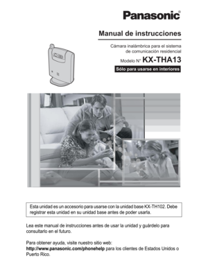 Page 52Lea este manual de instrucciones antes de usar la unidad y guárdelo para 
consultarlo en el futuro.
Para obtener ayuda, visite nuestro sitio web:
http://www.panasonic.com/phonehelp para los clientes de Estados Unidos o 
Puerto Rico.Esta unidad es un accesorio para usarse con la unidad base KX-TH102. Debe 
registrar esta unidad en su unidad base antes de poder usarla.
Cámara inalámbrica para el sistema
 de comunicación residencial
Modelo N° 
KX-THA13
Sólo para usarse en interiores
Manual de instrucciones 