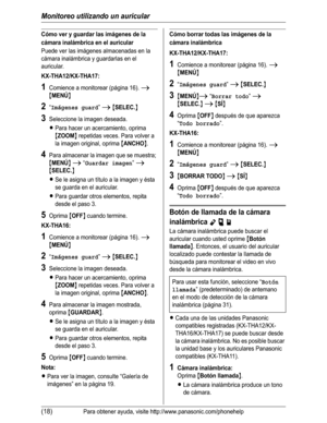 Page 69Monitoreo utilizando un auricular
(18)Para obtener ayuda, visite http://www.panasonic.com/phonehelp
Cómo ver y guardar las imágenes de la 
cámara inalámbrica en el auricular
Puede ver las imágenes almacenadas en la 
cámara inalámbrica y guardarlas en el 
auricular.
KX-THA12/KX-THA17:
1Comience a monitorear (página 16). i
{MENÚ}
2“Imágenes guard”i{SELEC.}
3Seleccione la imagen deseada.
LPara hacer un acercamiento, oprima 
{ZOOM} repetidas veces. Para volver a 
la imagen original, oprima 
{ANCHO}.
4Para...