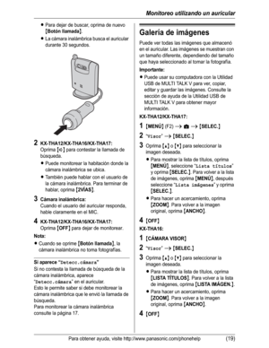 Page 70Monitoreo utilizando un auricular
Para obtener ayuda, visite http://www.panasonic.com/phonehelp(19)
LPara dejar de buscar, oprima de nuevo 
{Botón llamada}.
LLa cámara inalámbrica busca el auricular 
durante 30 segundos.
2KX-THA12/KX-THA16/KX-THA17:
Oprima{s} para contestar la llamada de 
búsqueda.
LPuede monitorear la habitación donde la 
cámara inalámbrica se ubica.
LTambién puede hablar con el usuario de 
la cámara inalámbrica. Para terminar de 
hablar, oprima 
{2VÍAS}.
3Cámara inalámbrica:
Cuando el...