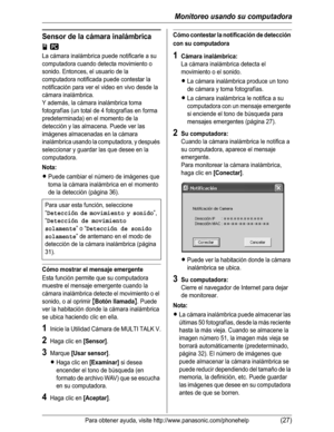 Page 78Monitoreo usando su computadora
Para obtener ayuda, visite http://www.panasonic.com/phonehelp(27)
Sensor de la cámara inalámbrica 
jZ
La cámara inalámbrica puede notificarle a su 
computadora cuando detecta movimiento o 
sonido. Entonces, el usuario de la 
computadora notificada puede contestar la 
notificación para ver el video en vivo desde la 
cámara inalámbrica.
Y además, la cámara inalámbrica toma 
fotografías (un total de 4 fotografías en forma 
predeterminada) en el momento de la 
detección y las...