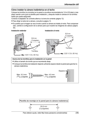 Page 90Información útil
Para obtener ayuda, visite http://www.panasonic.com/phonehelp(39)
Cómo instalar la cámara inalámbrica en el techo
Coloque los tornillos (no incluidos) en la pared a una altura recomendada de 1,8 m (5,9 pies) o mas 
abajo usando como guía la plantilla para instalación, y después instale la cámara en los tornillos 
hasta que quede asegurada.
Conecte el adaptador de corriente alterna a la toma de corriente (página 12).
LPara dirigir la lente de la cámara, consulte la página 13.
LEs posible...