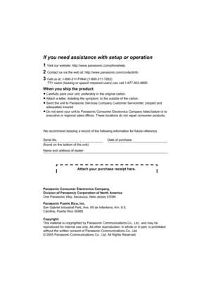 Page 25If you need assistance with setup or operation
1Visit our website: http://www.panasonic.com/phonehelp
2Contact us via the web at: http://www.panasonic.com/contactinfo
3Call us at: 1-800-211-PANA (1-800-211-7262)
TTY users (hearing or speech impaired users) can call 1-877-833-8855.
When you ship the product
LCarefully pack your unit, preferably in the original carton.
LAttach a letter, detailing the symptom, to the outside of the carton.
LSend the unit to Panasonic Services Company Customer Servicenter,...