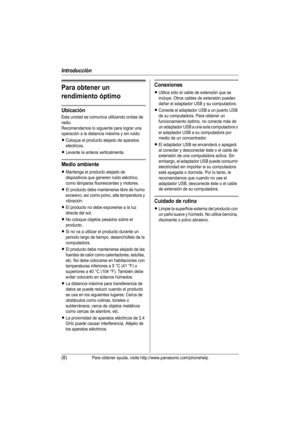 Page 33Introducción
(8)Para obtener ayuda, visite http://www.panasonic.com/phonehelp
Para obtener un 
rendimiento óptimo
Ubicación
Esta unidad se comunica utilizando ondas de 
radio.
Recomendamos lo siguiente para lograr una 
operación a la distancia máxima y sin ruido:
LColoque el producto alejado de aparatos 
eléctricos.
LLevante la antena verticalmente.
Medio ambiente
LMantenga el producto alejado de 
dispositivos que generen ruido eléctrico, 
como lámparas fluorescentes y motores.
LEl producto debe...