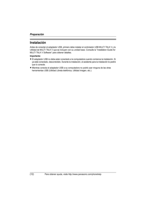 Page 37Preparación
(12)Para obtener ayuda, visite http://www.panasonic.com/phonehelp
Instalación
Antes de conectar el adaptador USB, primero debe instalar el controlador USB MULTI TALK V y la 
Utilidad de MULTI TALK V que se incluyen con su unidad base. Consulte la “Installation Guide for 
MULTI TALK V Software” para obtener detalles. 
Importante:
LEl adaptador USB no debe estar conectado a la computadora cuando comience la instalación. Si 
ya está conectado, desconéctelo. Durante la instalación, el asistente...