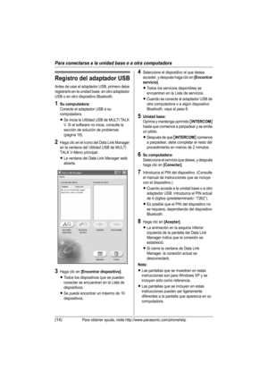 Page 39Para conectarse a la unidad base o a otra computadora
(14)Para obtener ayuda, visite http://www.panasonic.com/phonehelp
Registro del adaptador USB
Antes de usar el adaptador USB, primero debe 
registrarlo en la unidad base, en otro adaptador 
USB o en otro dispositivo Bluetooth.
1Su computadora:
Conecte el adaptador USB a su 
computadora.
LSe inicia la Utilidad USB de MULTI TALK 
V. Si el software no inicia, consulte la 
sección de solución de problemas 
(página 18).
2Haga clic en el icono del Data Link...