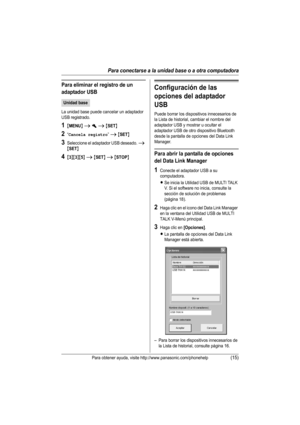 Page 40Para conectarse a la unidad base o a otra computadora
Para obtener ayuda, visite http://www.panasonic.com/phonehelp(15)
Para eliminar el registro de un 
adaptador USB
La unidad base puede cancelar un adaptador 
USB registrado.
1{MENU} i h i {SET}
2“Cancela registro” i {SET}
3Seleccione el adaptador USB deseado. i 
{SET}
4{3}{3}{5} i {SET} i {STOP}
Configuración de las 
opciones del adaptador 
USB
Puede borrar los dispositivos innecesarios de 
la Lista de historial, cambiar el nombre del 
adaptador USB y...