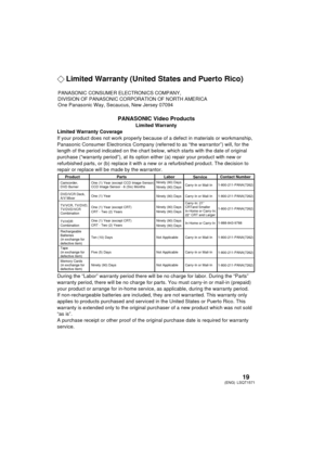 Page 1919LSQT1571
(ENG)
¬ Limited Warranty (United States and Puerto Rico)
PANASONIC Video Products
Limited Warranty
Limited Warranty Coverage
If your product does not work  properly because of a defect in  materials or workmanship, 
Panasonic Consumer Electronics Company (ref erred to as “the warrantor”) will, for the 
length of the period indicated on the chart below, which starts with the date of original 
purchase (“warranty period”), at its option ei ther (a) repair your product with new or 
refurbished...