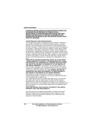 Page 104Useful Information
104For product assistance, visit www.panasonic.com/help
For A assistance, visit www.joip.com
IF REPAIR IS NEEDED DURING THE LIMITED WARRANTY PERIOD THE 
PURCHASER WILL BE REQUIRED TO FURNISH A SALES 
RECEIPT/PROOF OF PURCHASE INDICATING DATE OF PURCHASE, 
AMOUNT PAID AND PLACE OF PURCHASE. CUSTOMER WILL BE 
CHARGED FOR THE REPAIR OF ANY UNIT RECEIVED WITHOUT SUCH 
PROOF OF PURCHASE.
Limited Warranty Limits And ExclusionsThis Limited Warranty ONLY COVERS failures due to defects in...