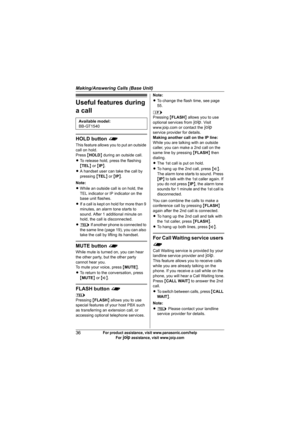 Page 36Making/Answering Calls (Base Unit)
36For product assistance, visit www.panasonic.com/help
For A assistance, visit www.joip.com
Useful features during 
a call
HOLD button f
This feature allows you to put an outside 
call on hold.
Press {HOLD} during an outside call.
LTo release hold, press the flashing 
{TEL} or {IP}.
LA handset user can take the call by 
pressing {TEL} or {IP}.
Note:
LWhile an outside call is on hold, the 
TEL indicator or IP indicator on the 
base unit flashes.
LIf a call is kept on...