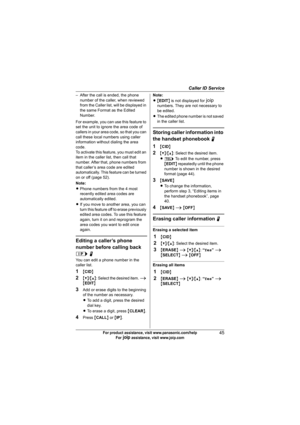 Page 45Caller ID Service
45For product assistance, visit www.panasonic.com/help
For A assistance, visit www.joip.com
– After the call is ended, the phone 
number of the caller, when reviewed 
from the Caller list, will be displayed in 
the same Format as the Edited 
Number.
For example, you can use this feature to 
set the unit to ignore the area code of 
callers in your area code, so that you can 
call these local numbers using caller 
information without dialing the area 
code.
To activate this feature, you...